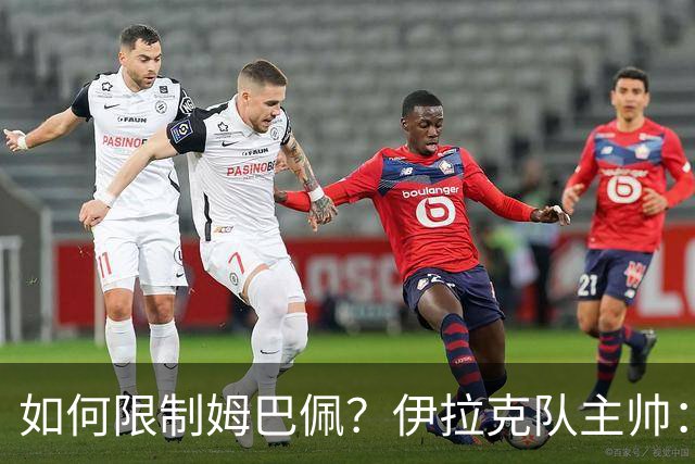 如何限制姆巴佩？伊拉克队主帅：我问过能不能上三个门将